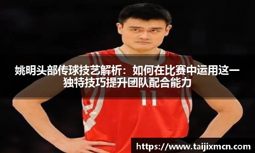 姚明头部传球技艺解析：如何在比赛中运用这一独特技巧提升团队配合能力