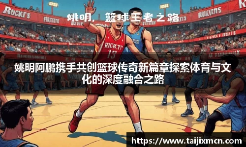 姚明阿鹏携手共创篮球传奇新篇章探索体育与文化的深度融合之路