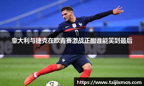 意大利与捷克在欧青赛激战正酣谁能笑到最后