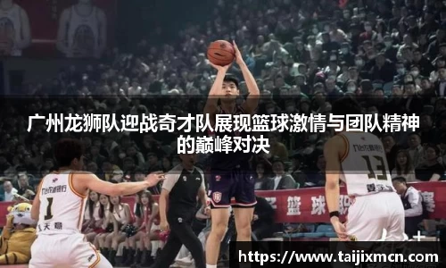 广州龙狮队迎战奇才队展现篮球激情与团队精神的巅峰对决