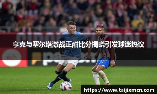 亨克与塞尔塔激战正酣比分揭晓引发球迷热议