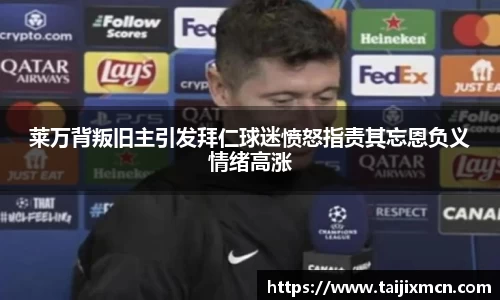 莱万背叛旧主引发拜仁球迷愤怒指责其忘恩负义情绪高涨