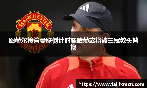 图赫尔接管曼联倒计时滕哈赫或将被三冠教头替换
