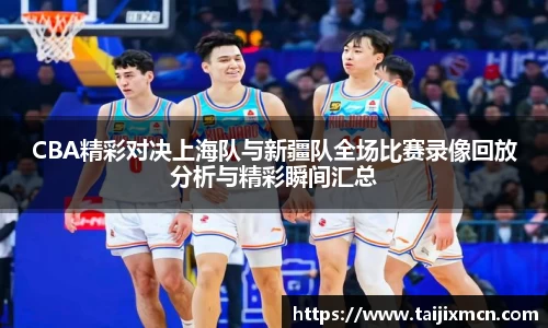 CBA精彩对决上海队与新疆队全场比赛录像回放分析与精彩瞬间汇总