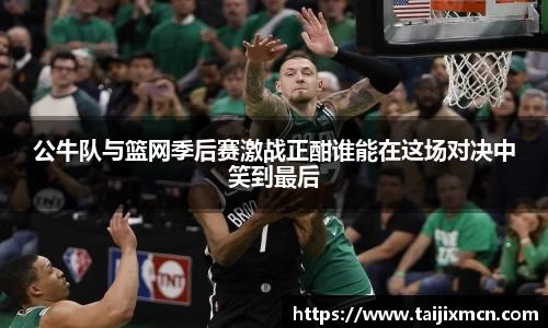 公牛队与篮网季后赛激战正酣谁能在这场对决中笑到最后