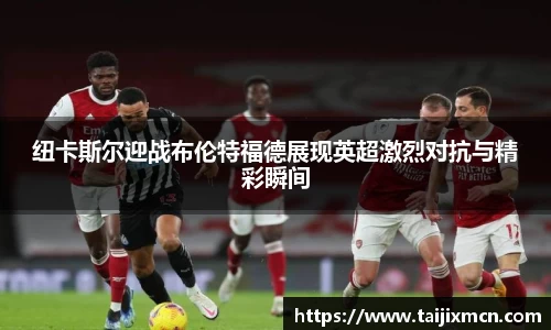 纽卡斯尔迎战布伦特福德展现英超激烈对抗与精彩瞬间