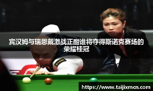 宾汉姆与瑞恩戴激战正酣谁将夺得斯诺克赛场的荣耀桂冠