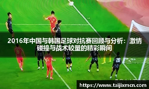 2016年中国与韩国足球对抗赛回顾与分析：激情碰撞与战术较量的精彩瞬间