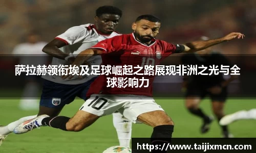 萨拉赫领衔埃及足球崛起之路展现非洲之光与全球影响力