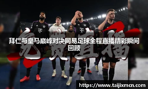 拜仁与皇马巅峰对决网易足球全程直播精彩瞬间回顾