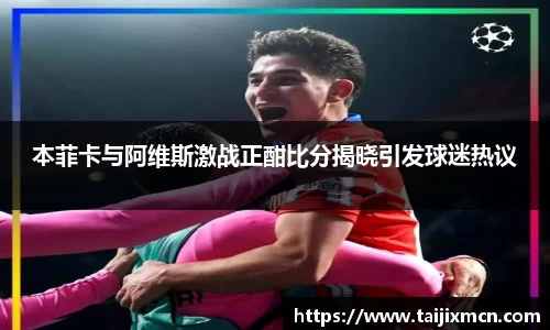 本菲卡与阿维斯激战正酣比分揭晓引发球迷热议