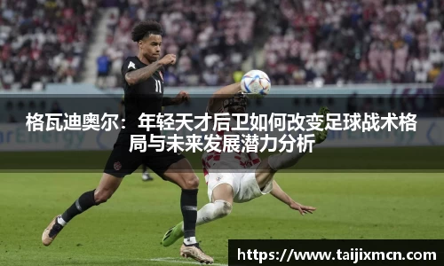 格瓦迪奥尔：年轻天才后卫如何改变足球战术格局与未来发展潜力分析